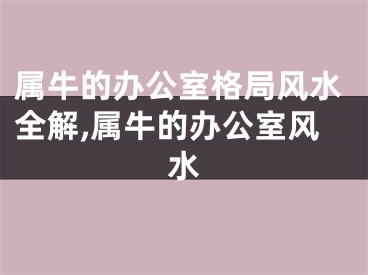 属牛的办公室格局风水全解,属牛的办公室风水