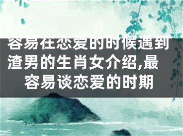 容易在恋爱的时候遇到渣男的生肖女介绍,最容易谈恋爱的时期