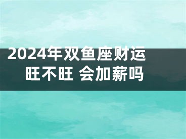 2024年双鱼座财运旺不旺 会加薪吗