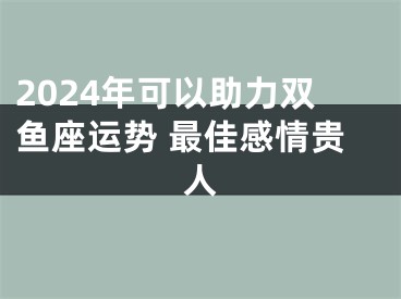 2024年可以助力双鱼座运势 最佳感情贵人