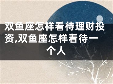 双鱼座怎样看待理财投资,双鱼座怎样看待一个人