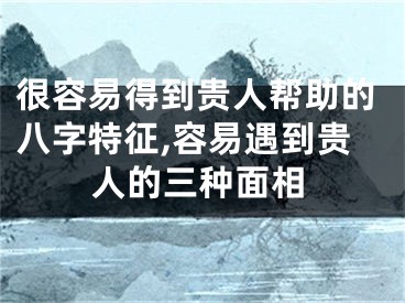 很容易得到贵人帮助的八字特征,容易遇到贵人的三种面相