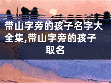 带山字旁的孩子名字大全集,带山字旁的孩子取名