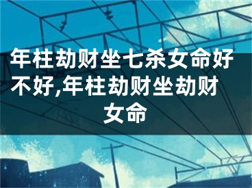 年柱劫财坐七杀女命好不好,年柱劫财坐劫财女命
