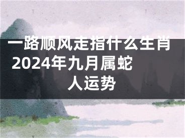 一路顺风走指什么生肖 2024年九月属蛇人运势