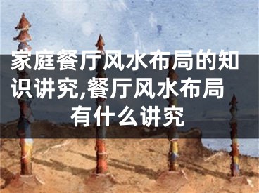 家庭餐厅风水布局的知识讲究,餐厅风水布局有什么讲究
