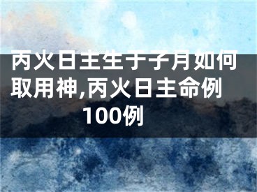 丙火日主生于子月如何取用神,丙火日主命例100例