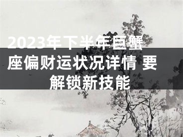 2023年下半年巨蟹座偏财运状况详情 要解锁新技能