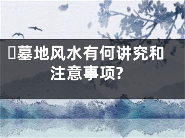 ​墓地风水有何讲究和注意事项?