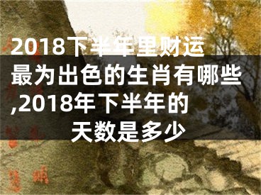 2018下半年里财运最为出色的生肖有哪些,2018年下半年的天数是多少