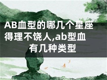 AB血型的哪几个星座得理不饶人,ab型血有几种类型