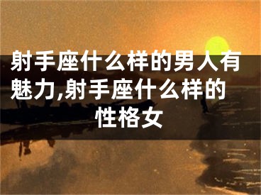 射手座什么样的男人有魅力,射手座什么样的性格女