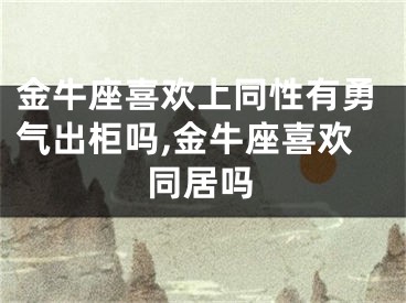 金牛座喜欢上同性有勇气出柜吗,金牛座喜欢同居吗