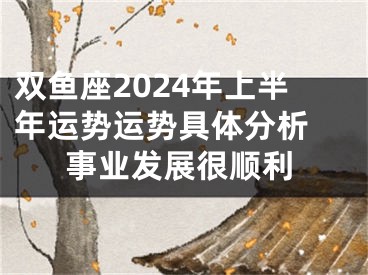 双鱼座2024年上半年运势运势具体分析 事业发展很顺利