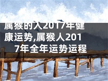 属猴的人2017年健康运势,属猴人2017年全年运势运程