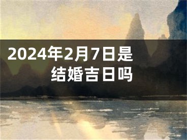 2024年2月7日是结婚吉日吗