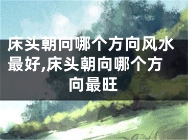 床头朝向哪个方向风水最好,床头朝向哪个方向最旺