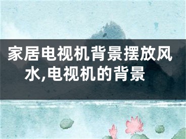 家居电视机背景摆放风水,电视机的背景