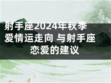射手座2024年秋季爱情运走向 与射手座恋爱的建议