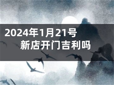 2024年1月21号新店开门吉利吗