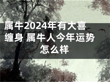 属牛2024年有大喜缠身 属牛人今年运势怎么样