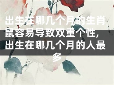 出生在哪几个月的生肖鼠容易导致双重个性,出生在哪几个月的人最多