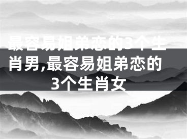 最容易姐弟恋的3个生肖男,最容易姐弟恋的3个生肖女