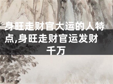 身旺走财官大运的人特点,身旺走财官运发财千万