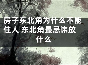 房子东北角为什么不能住人 东北角最忌讳放什么