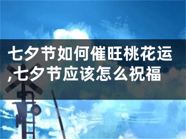 七夕节如何催旺桃花运,七夕节应该怎么祝福