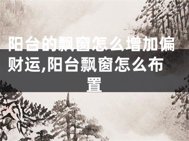 阳台的飘窗怎么增加偏财运,阳台飘窗怎么布置