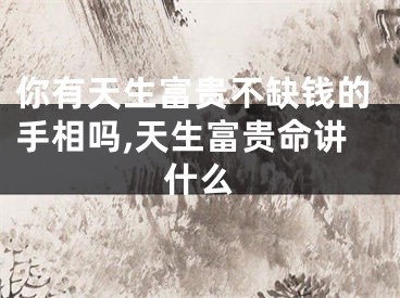 你有天生富贵不缺钱的手相吗,天生富贵命讲什么