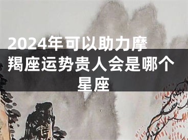 2024年可以助力摩羯座运势贵人会是哪个星座