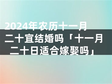 2024年农历十一月二十宜结婚吗「十一月二十日适合嫁娶吗」
