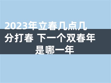 2023年立春几点几分打春 下一个双春年是哪一年