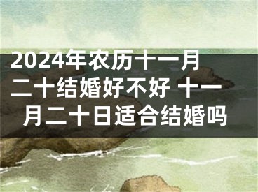 2024年农历十一月二十结婚好不好 十一月二十日适合结婚吗
