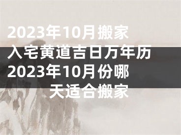 2023年10月搬家入宅黄道吉日万年历 2023年10月份哪天适合搬家
