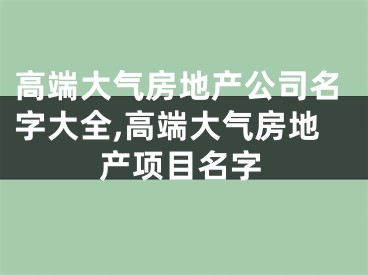 高端大气房地产公司名字大全,高端大气房地产项目名字