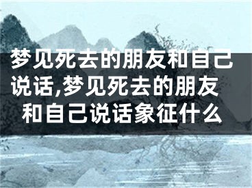 梦见死去的朋友和自己说话,梦见死去的朋友和自己说话象征什么
