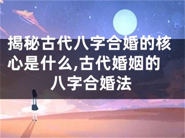 揭秘古代八字合婚的核心是什么,古代婚姻的八字合婚法