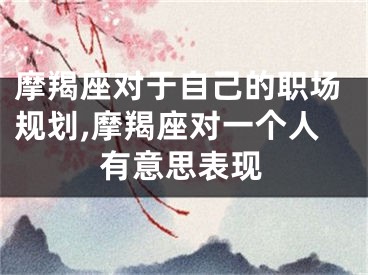 摩羯座对于自己的职场规划,摩羯座对一个人有意思表现