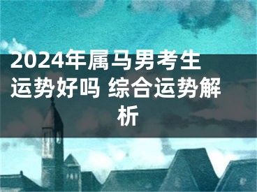 2024年属马男考生运势好吗 综合运势解析