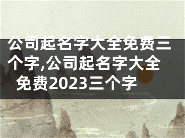 公司起名字大全免费三个字,公司起名字大全免费2023三个字