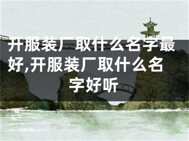 开服装厂取什么名字最好,开服装厂取什么名字好听