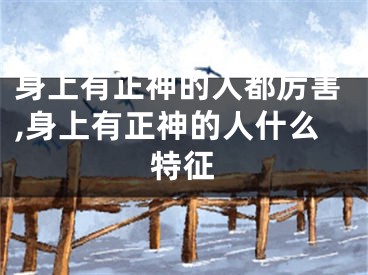 身上有正神的人都厉害,身上有正神的人什么特征