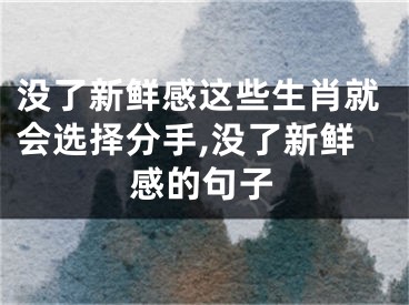 没了新鲜感这些生肖就会选择分手,没了新鲜感的句子