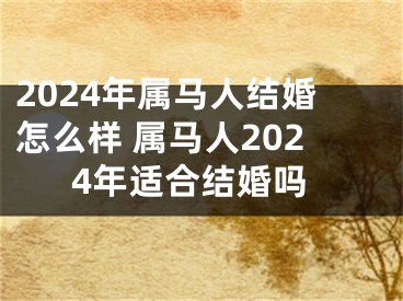 2024年属马人结婚怎么样 属马人2024年适合结婚吗