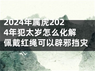 2024年属虎2024年犯太岁怎么化解 佩戴红绳可以辟邪挡灾