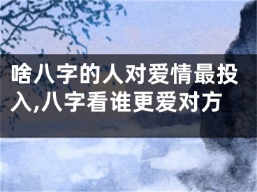 啥八字的人对爱情最投入,八字看谁更爱对方