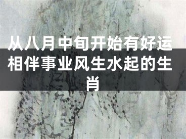 从八月中旬开始有好运相伴事业风生水起的生肖